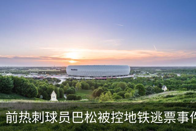 前热刺球员巴松被控地铁逃票事件细节曝光