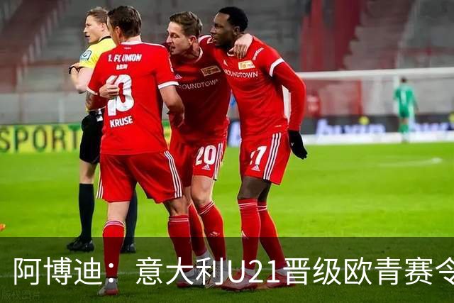 阿博迪：意大利U21晋级欧青赛令人振奋